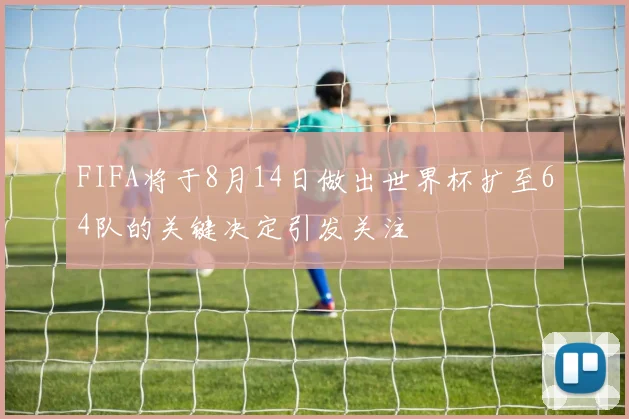 FIFA将于8月14日做出世界杯扩至64队的关键决定引发关注