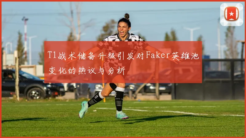 T1战术储备升级引发对Faker英雄池变化的热议与分析
